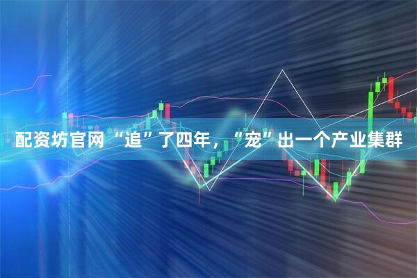 配资坊官网 “追”了四年，“宠”出一个产业集群