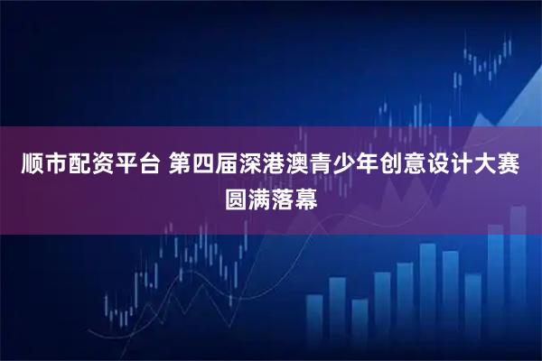 顺市配资平台 第四届深港澳青少年创意设计大赛圆满落幕