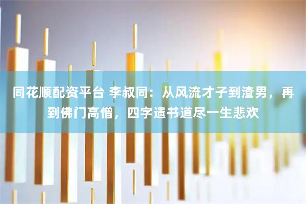 同花顺配资平台 李叔同：从风流才子到渣男，再到佛门高僧，四字遗书道尽一生悲欢