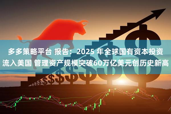多多策略平台 报告：2025 年全球国有资本投资流入美国 管理资产规模突破60万亿美元创历史新高
