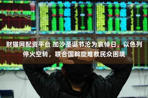 财猫网配资平台 加沙圣诞节沦为哀悼日，以色列停火空转，联合国斡旋难救民众困境