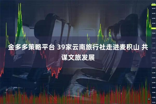 金多多策略平台 39家云南旅行社走进麦积山 共谋文旅发展