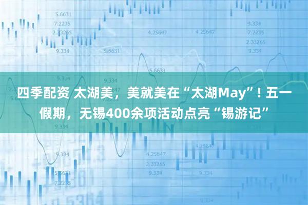 四季配资 太湖美，美就美在“太湖May”! 五一假期，无锡400余项活动点亮“锡游记”