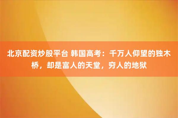 北京配资炒股平台 韩国高考：千万人仰望的独木桥，却是富人的天堂，穷人的地狱