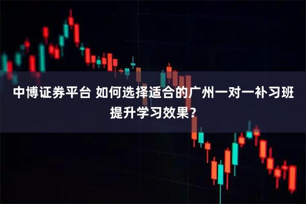 中博证券平台 如何选择适合的广州一对一补习班提升学习效果？