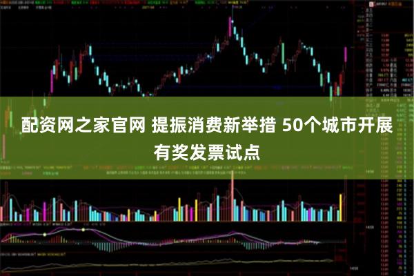配资网之家官网 提振消费新举措 50个城市开展有奖发票试点