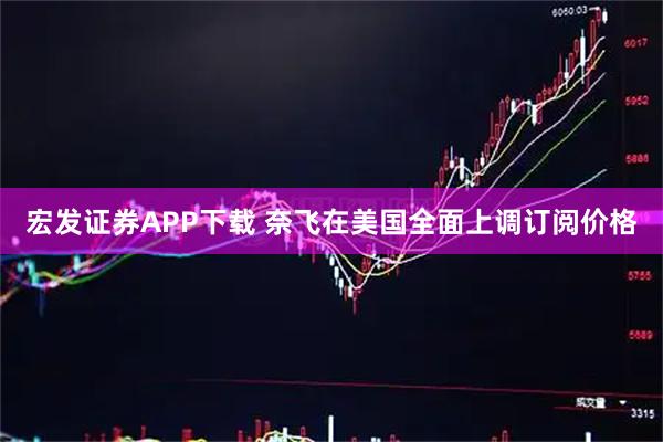 宏发证券APP下载 奈飞在美国全面上调订阅价格