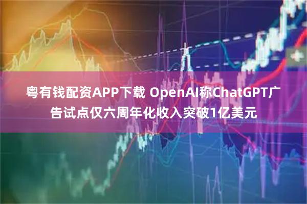 粤有钱配资APP下载 OpenAI称ChatGPT广告试点仅六周年化收入突破1亿美元
