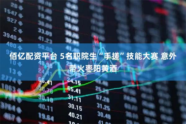 佰亿配资平台 5名职院生“手搓”技能大赛 意外带火枣阳黄酒