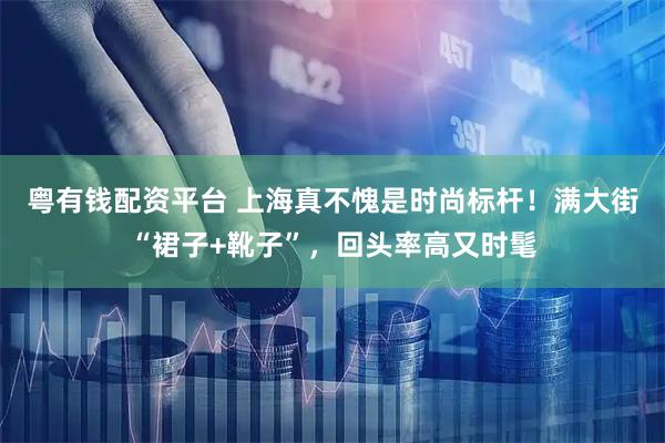 粤有钱配资平台 上海真不愧是时尚标杆！满大街“裙子+靴子”，回头率高又时髦