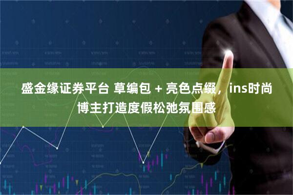 盛金缘证券平台 草编包 + 亮色点缀，ins时尚博主打造度假松弛氛围感